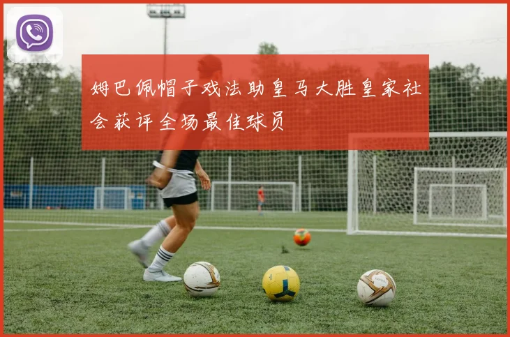 姆巴佩帽子戏法助皇马大胜皇家社会获评全场最佳球员
