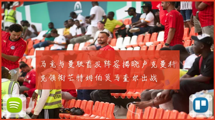 马竞与曼联首发阵容揭晓卢克曼科克领衔芒特姆伯莫马奎尔出战