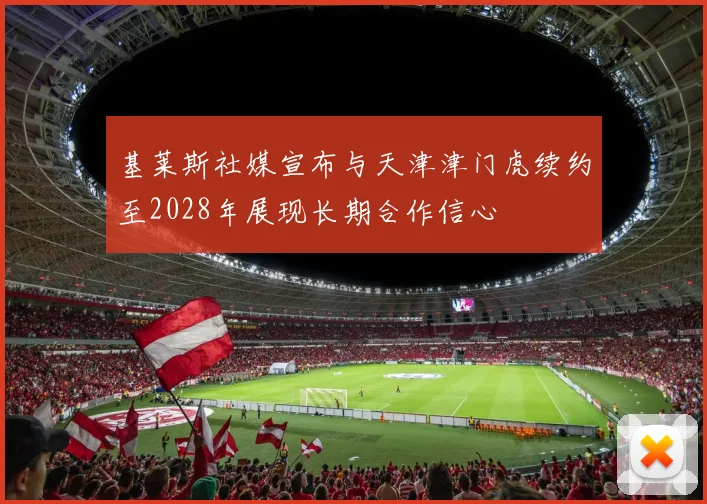 基莱斯社媒宣布与天津津门虎续约至2028年展现长期合作信心