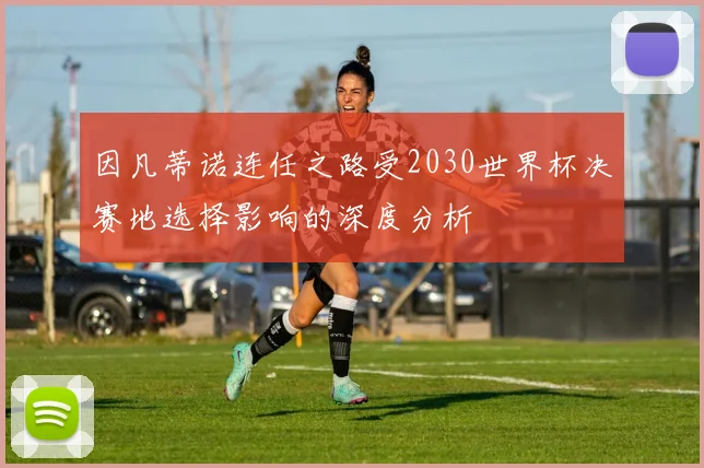因凡蒂诺连任之路受2030世界杯决赛地选择影响的深度分析