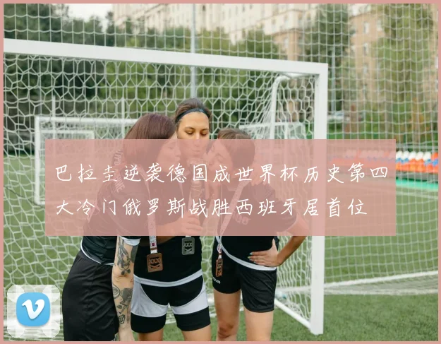 巴拉圭逆袭德国成世界杯历史第四大冷门俄罗斯战胜西班牙居首位