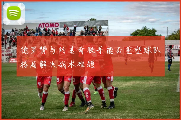 德罗赞与约基奇联手能否重塑球队格局解决战术难题