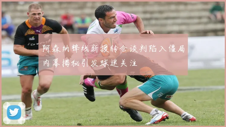阿森纳锋线新援转会谈判陷入僵局内幕揭秘引发球迷关注